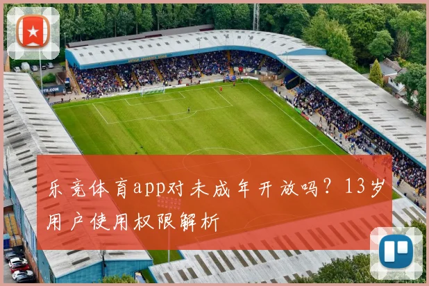 乐竞体育app对未成年开放吗？13岁用户使用权限解析