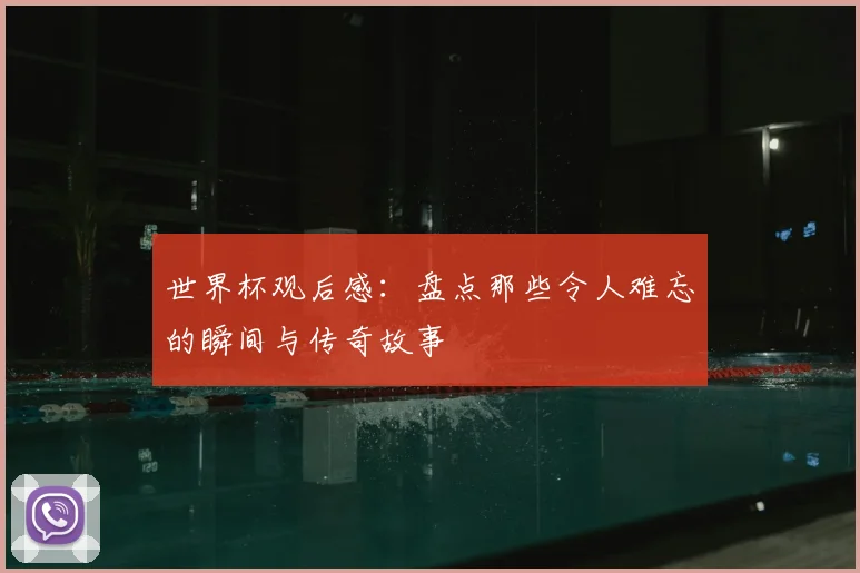 世界杯观后感：盘点那些令人难忘的瞬间与传奇故事