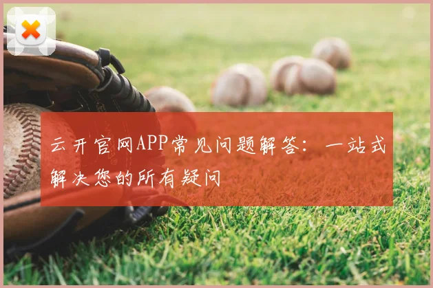 云开官网APP常见问题解答：一站式解决您的所有疑问