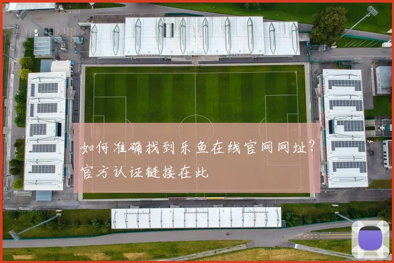 如何准确找到乐鱼在线官网网址？官方认证链接在此