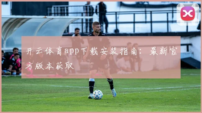开云体育app下载安装指南：最新官方版本获取