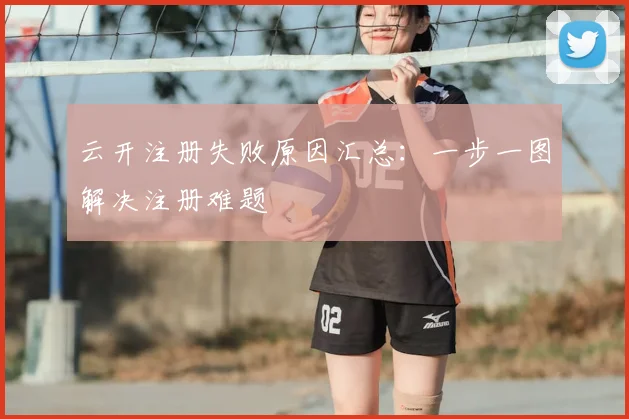 云开注册失败原因汇总：一步一图解决注册难题