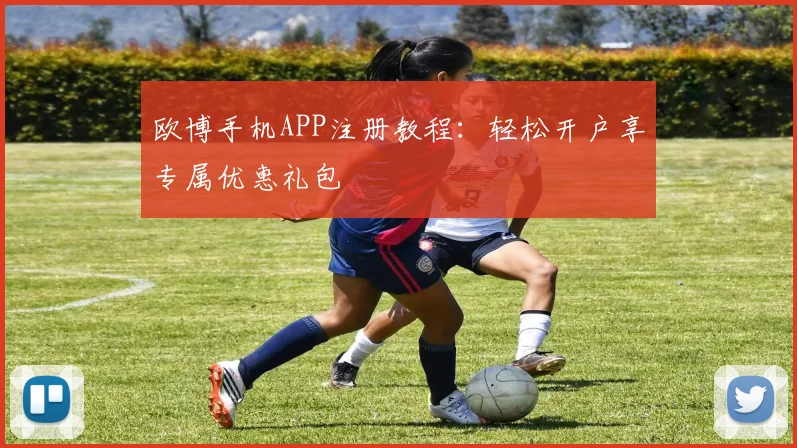 欧博手机APP注册教程：轻松开户享专属优惠礼包