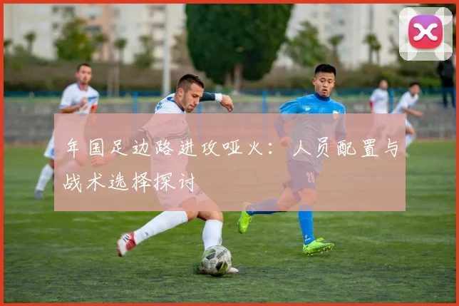 年国足边路进攻哑火：人员配置与战术选择探讨