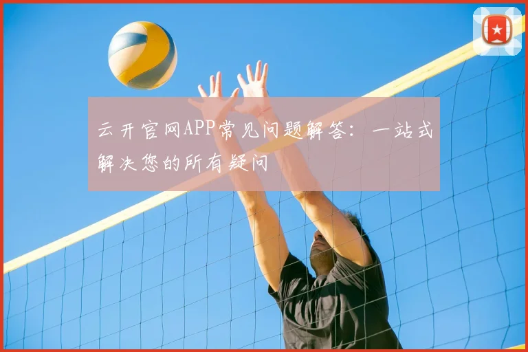 云开官网APP常见问题解答：一站式解决您的所有疑问