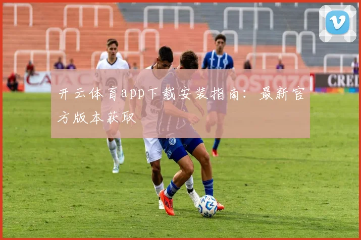 开云体育app下载安装指南：最新官方版本获取