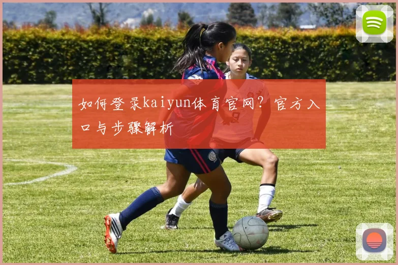 如何登录kaiyun体育官网？官方入口与步骤解析
