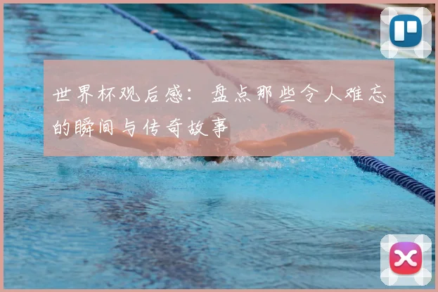 世界杯观后感：盘点那些令人难忘的瞬间与传奇故事