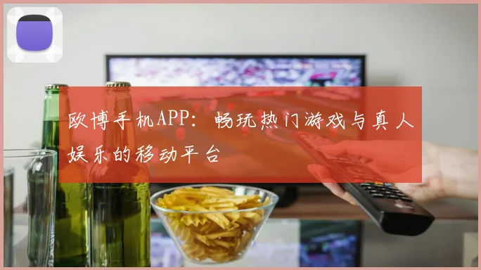 欧博手机APP：畅玩热门游戏与真人娱乐的移动平台
