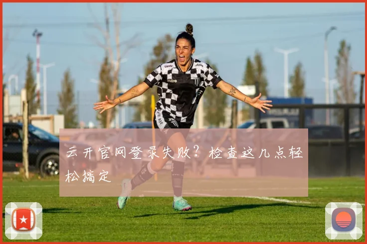 云开官网登录失败？检查这几点轻松搞定