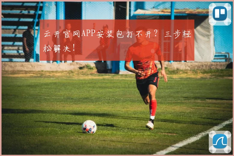 云开官网APP安装包打不开？三步轻松解决！