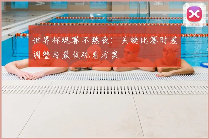 世界杯观赛不熬夜：关键比赛时差调整与最佳观看方案