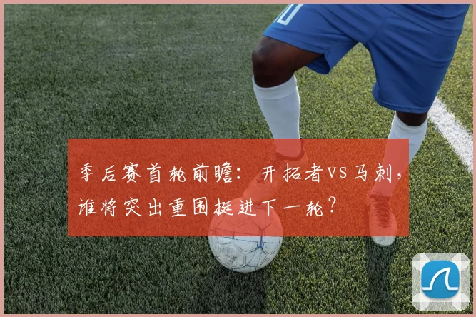 季后赛首轮前瞻：开拓者vs马刺，谁将突出重围挺进下一轮？