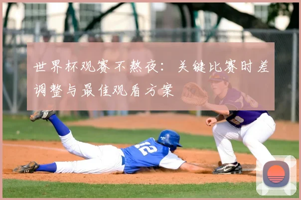 世界杯观赛不熬夜：关键比赛时差调整与最佳观看方案