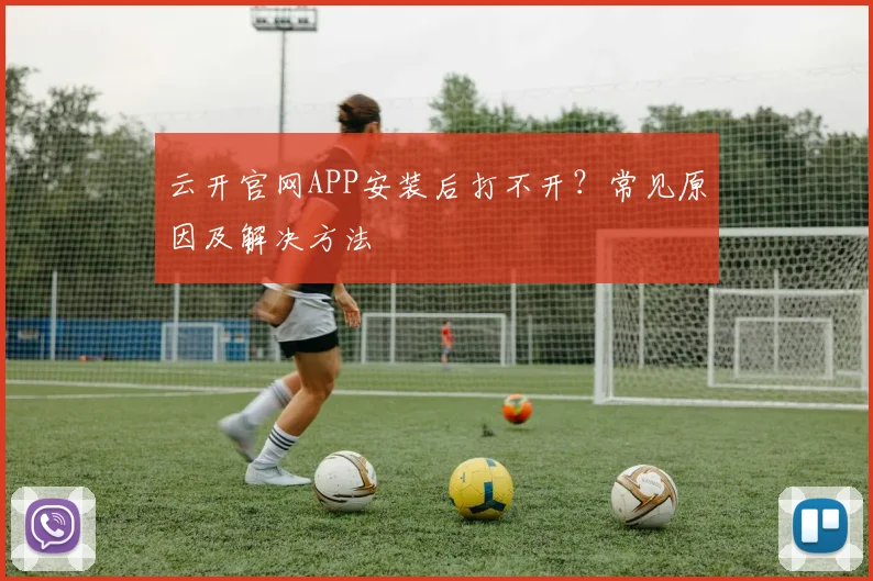 云开官网APP安装后打不开?常见原因及解决方法