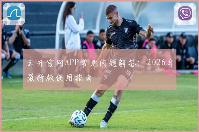 云开官网APP常见问题解答：2026年最新版使用指南