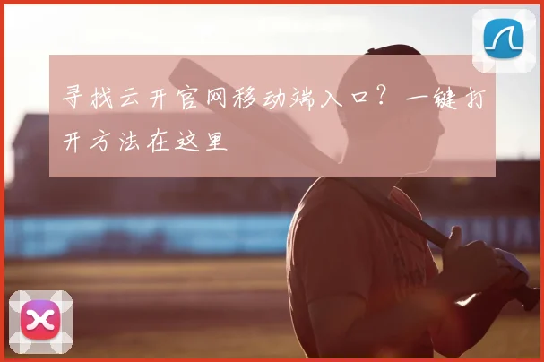 寻找云开官网移动端入口?一键打开方法在这里