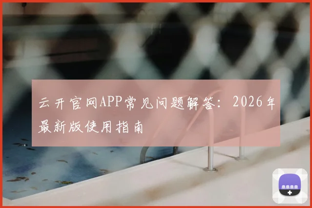 云开官网APP常见问题解答：2026年最新版使用指南