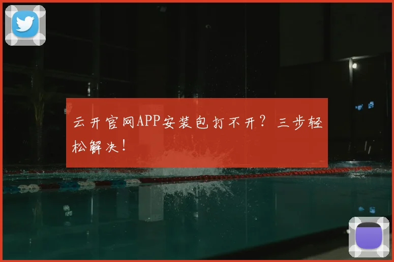 云开官网APP安装包打不开？三步轻松解决！