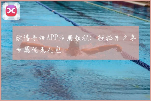 欧博手机APP注册教程：轻松开户享专属优惠礼包