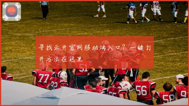 寻找云开官网移动端入口?一键打开方法在这里