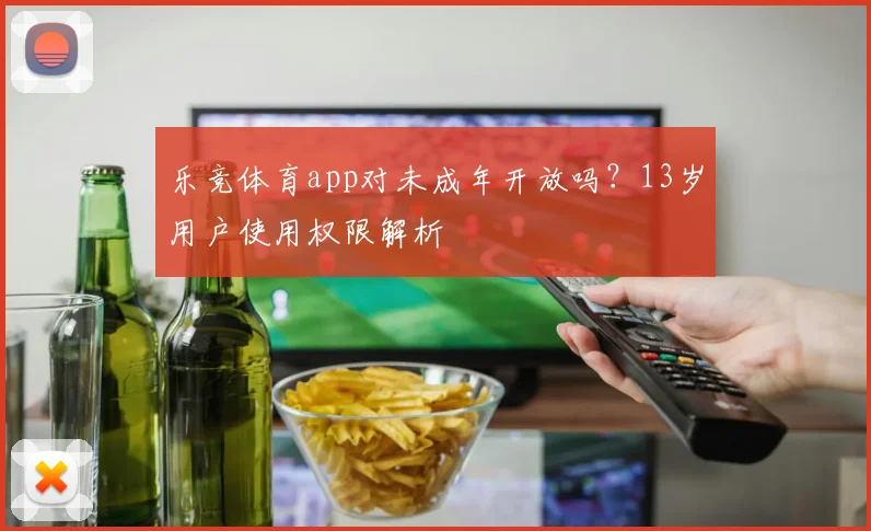 乐竞体育app对未成年开放吗？13岁用户使用权限解析