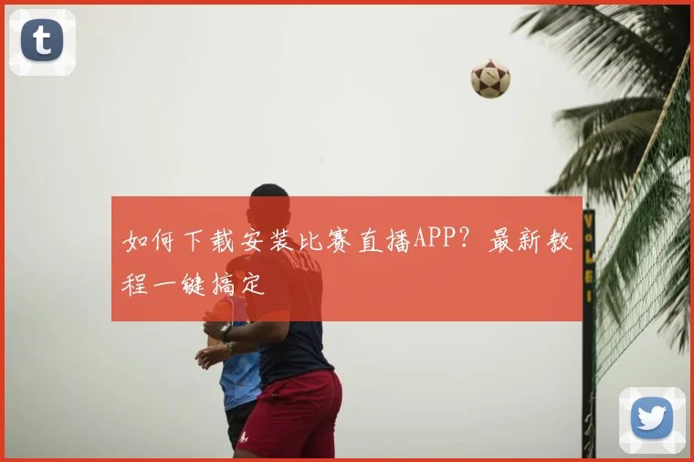 如何下载安装比赛直播APP？最新教程一键搞定