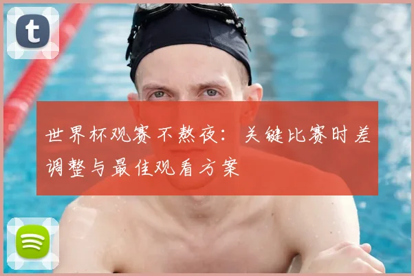 世界杯观赛不熬夜：关键比赛时差调整与最佳观看方案
